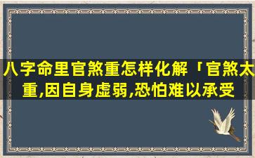 八字命里官煞重怎样化解「官煞太重,因自身虚弱,恐怕难以承受 🦉 其福运 🌹 是什么意思」